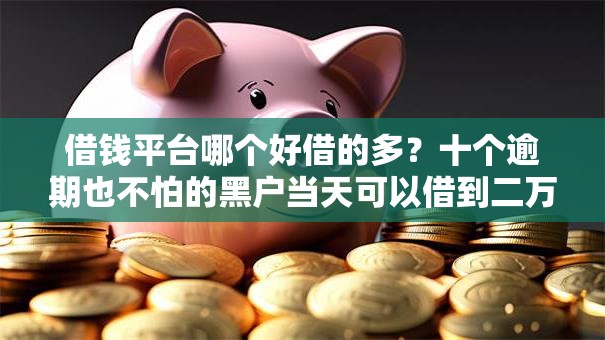 借钱平台哪个好借的多？十个逾期也不怕的黑户当天可以借到二万的平台