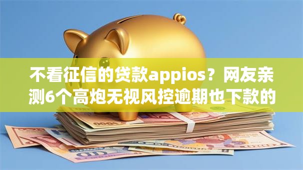 不看征信的贷款appios？网友亲测6个高炮无视风控逾期也下款的口子盘点