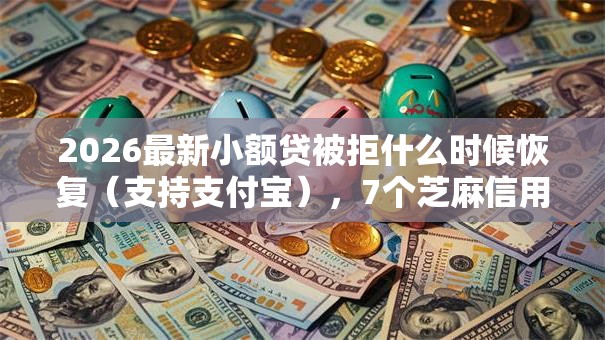 2026最新小额贷被拒什么时候恢复（支持支付宝），7个芝麻信用600贷款软件无私分享