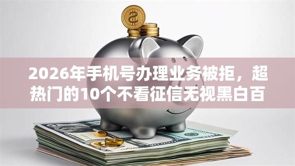 2026年手机号办理业务被拒,超热门的10个不看征信无视黑白百分百下款推荐 2026年手机号办理业务被拒,超热门的10个不看征信无视黑白百分百下款推荐