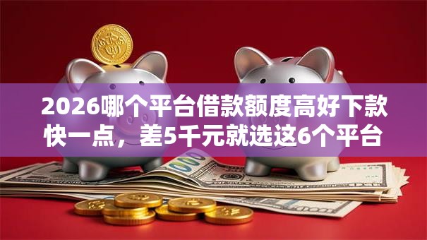 2026哪个平台借款额度高好下款快一点，差5千元就选这6个平台