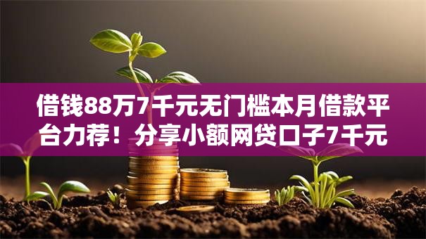 借钱88万7千元无门槛本月借款平台力荐！分享小额网贷口子7千元无门槛借款