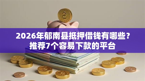 2026年郁南县抵押借钱有哪些？推荐7个容易下款的平台