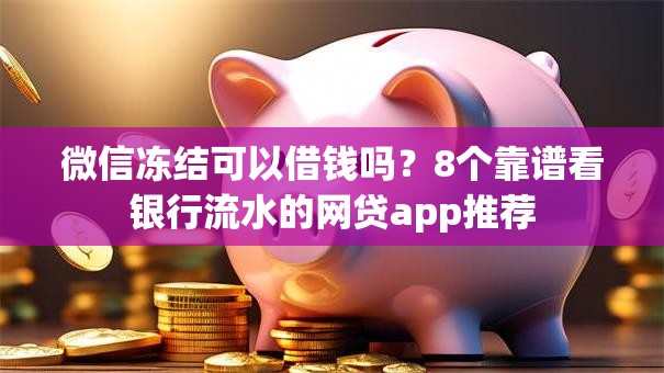微信冻结可以借钱吗？8个靠谱看银行流水的网贷app推荐