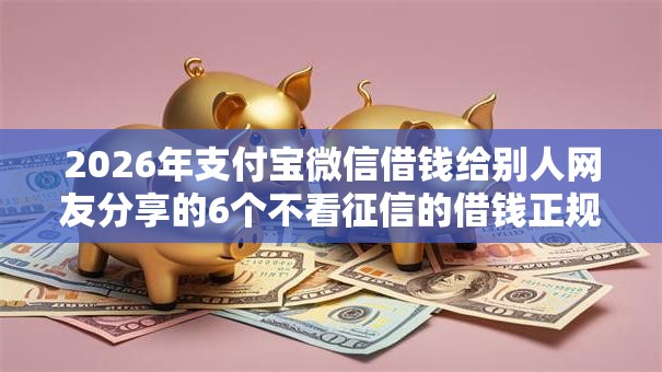 2026年支付宝微信借钱给别人网友分享的6个不看征信的借钱正规平台我觉得不错! 2026年支付宝微信借钱给别人网友分享的6个不看征信的借钱正规平台我觉得不错!