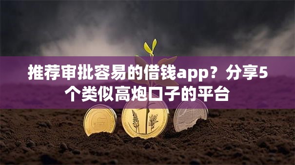 推荐审批容易的借钱app?分享5个类似高炮口子的平台 推荐审批容易的借钱app?分享5个类似高炮口子的平台