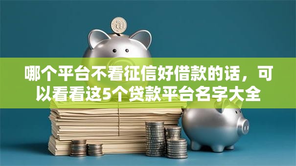 哪个平台不看征信好借款的话,可以看看这5个贷款平台名字大全 哪个平台不看征信好借款的话,可以看看这5个贷款平台名字大全