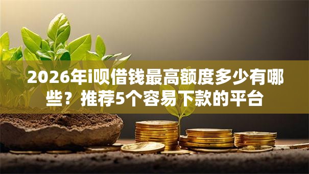 2026年i呗借钱最高额度多少有哪些?推荐5个容易下款的平台 2026年i呗借钱最高额度多少有哪些?推荐5个容易下款的平台