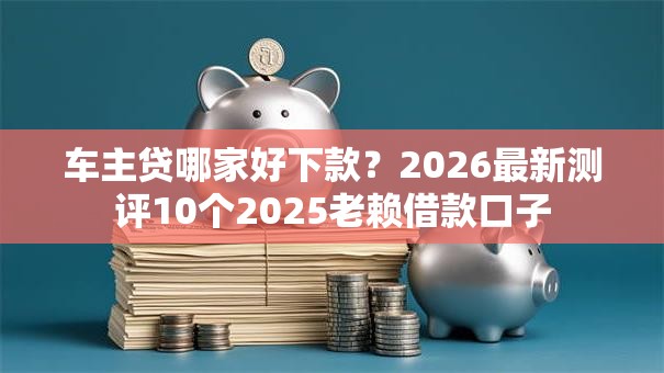 车主贷哪家好下款?2026最新测评10个2025老赖借款口子 车主贷哪家好下款?2026最新测评10个2025老赖借款口子