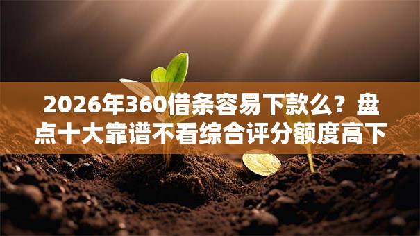 2026年360借条容易下款么?盘点十大靠谱不看综合评分额度高下款快平台 2026年360借条容易下款么?盘点十大靠谱不看综合评分额度高下款快平台
