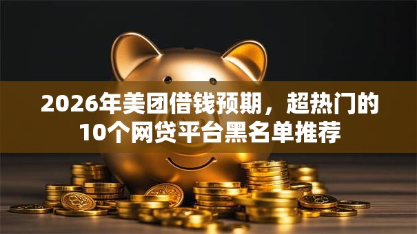 2026年美团借钱预期,超热门的10个网贷平台黑名单推荐 2026年美团借钱预期,超热门的10个网贷平台黑名单推荐