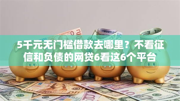 5千元无门槛借款去哪里？不看征信和负债的网贷6看这6个平台