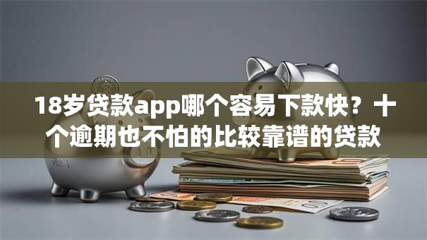 18岁贷款app哪个容易下款快？十个逾期也不怕的比较靠谱的贷款平台
