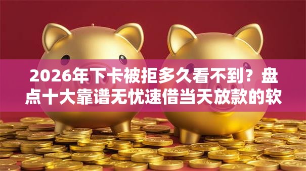 2026年下卡被拒多久看不到？盘点十大靠谱无忧速借当天放款的软件