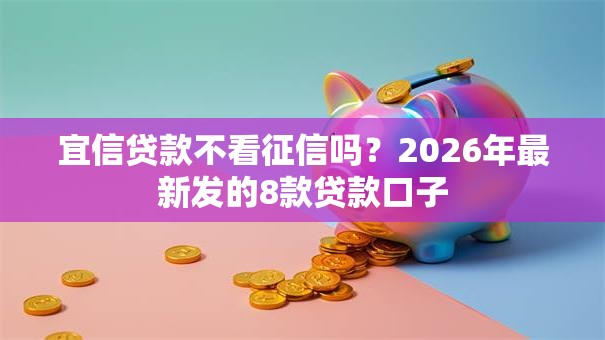 宜信贷款不看征信吗?2026年最新发的8款贷款口子 宜信贷款不看征信吗?2026年最新发的8款贷款口子
