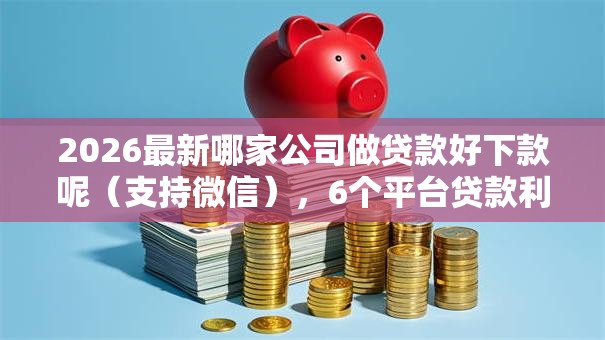 2026最新哪家公司做贷款好下款呢(支持微信),6个平台贷款利率低无私分享 2026最新哪家公司做贷款好下款呢(支持微信),6个平台贷款利率低无私分享