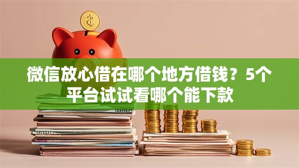 微信放心借在哪个地方借钱?5个平台试试看哪个能下款 微信放心借在哪个地方借钱?5个平台试试看哪个能下款