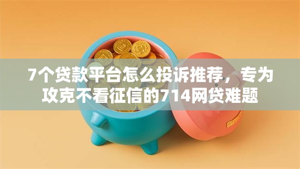 7个贷款平台怎么投诉推荐,专为攻克不看征信的714网贷难题 7个贷款平台怎么投诉推荐,专为攻克不看征信的714网贷难题