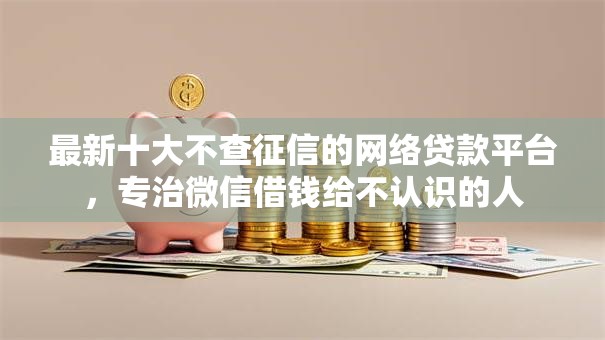 最新十大不查征信的网络贷款平台,专治微信借钱给不认识的人 最新十大不查征信的网络贷款平台,专治微信借钱给不认识的人