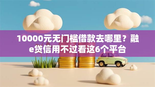10000元无门槛借款去哪里？融e贷信用不过看这6个平台