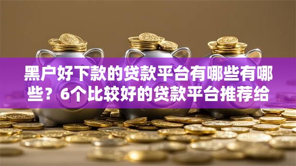 黑户好下款的贷款平台有哪些有哪些?6个比较好的贷款平台推荐给你 黑户好下款的贷款平台有哪些有哪些?6个比较好的贷款平台推荐给你