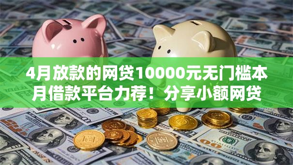 4月放款的网贷10000元无门槛本月借款平台力荐！分享小额网贷口子10000元无门槛借款