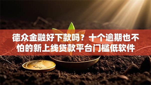 德众金融好下款吗?十个逾期也不怕的新上线贷款平台门槛低软件 德众金融好下款吗?十个逾期也不怕的新上线贷款平台门槛低软件