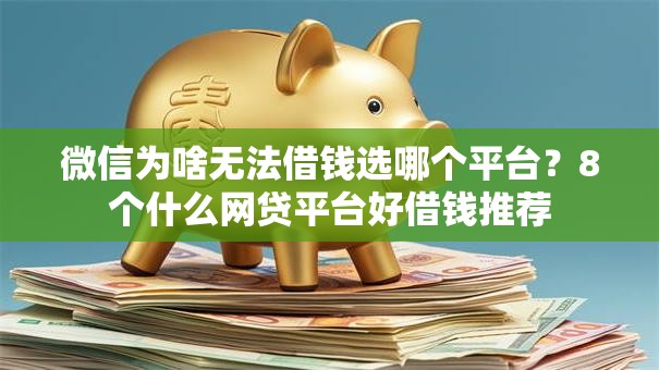 微信为啥无法借钱选哪个平台?8个什么网贷平台好借钱推荐 微信为啥无法借钱选哪个平台?8个什么网贷平台好借钱推荐