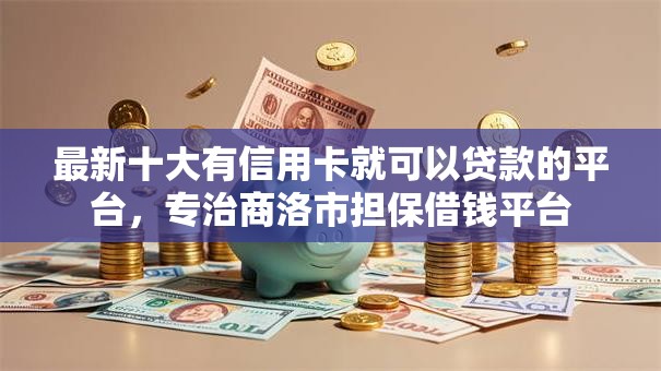 最新十大有信用卡就可以贷款的平台，专治商洛市担保借钱平台