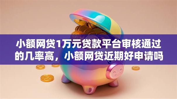 小额网贷1万元贷款平台审核通过的几率高，小额网贷近期好申请吗的5个平台介绍