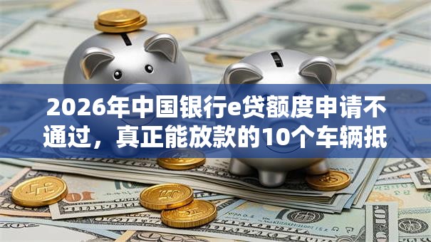 2026年中国银行e贷额度申请不通过，真正能放款的10个车辆抵押贷款正规平台推荐