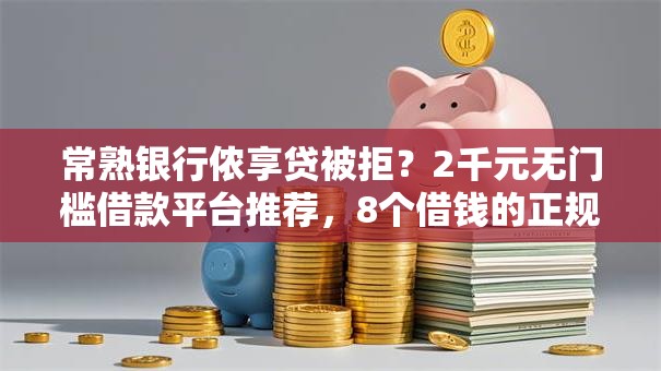 常熟银行侬享贷被拒?2千元无门槛借款平台推荐,8个借钱的正规平台盘点 常熟银行侬享贷被拒?2千元无门槛借款平台推荐,8个借钱的正规平台盘点