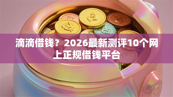 滴滴借钱?2026最新测评10个网上正规借钱平台 滴滴借钱?2026最新测评10个网上正规借钱平台