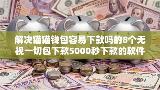解决猫猫钱包容易下款吗的8个无视一切包下款5000秒下款的软件分享 解决猫猫钱包容易下款吗的8个无视一切包下款5000秒下款的软件分享