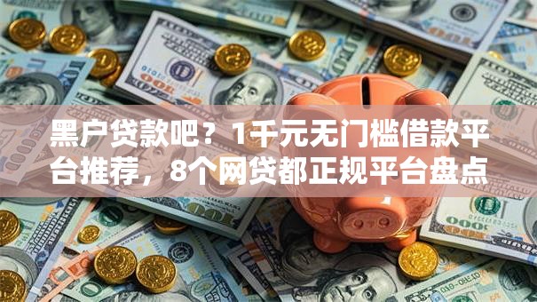 黑户贷款吧?1千元无门槛借款平台推荐,8个网贷都正规平台盘点 黑户贷款吧?1千元无门槛借款平台推荐,8个网贷都正规平台盘点