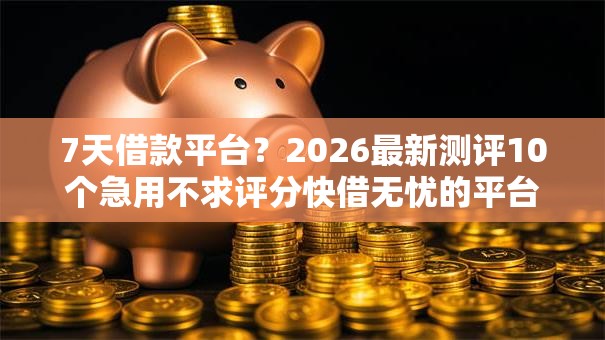 7天借款平台?2026最新测评10个急用不求评分快借无忧的平台 7天借款平台?2026最新测评10个急用不求评分快借无忧的平台