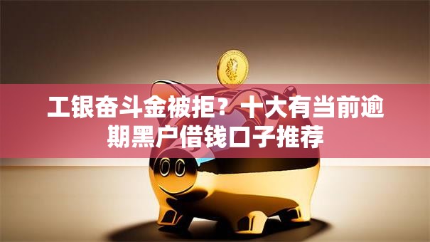 工银奋斗金被拒？十大有当前逾期黑户借钱口子推荐