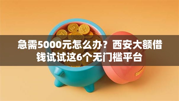 急需5000元怎么办?西安大额借钱试试这6个无门槛平台 急需5000元怎么办?西安大额借钱试试这6个无门槛平台