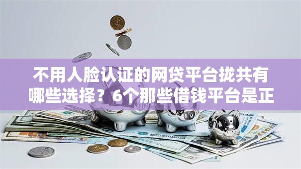 不用人脸认证的网贷平台拢共有哪些选择？6个那些借钱平台是正规的详解