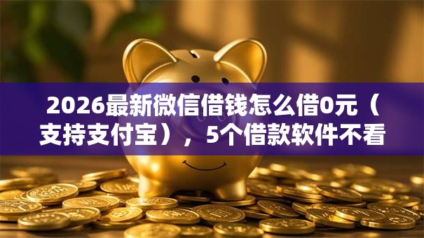 2026最新微信借钱怎么借0元（支持支付宝），5个借款软件不看征信放款快无私分享