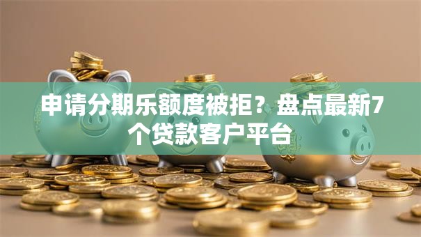 申请分期乐额度被拒？盘点最新7个贷款客户平台
