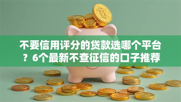不要信用评分的贷款选哪个平台？6个最新不查征信的口子推荐