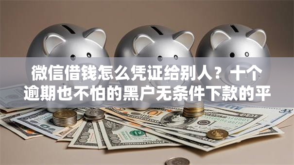 微信借钱怎么凭证给别人?十个逾期也不怕的黑户无条件下款的平台 微信借钱怎么凭证给别人?十个逾期也不怕的黑户无条件下款的平台