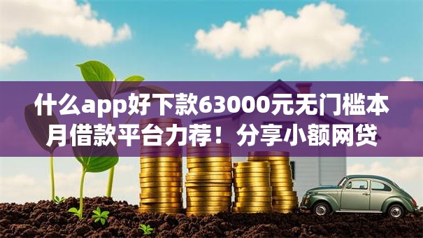 什么app好下款63000元无门槛本月借款平台力荐！分享小额网贷口子3000元无门槛借款