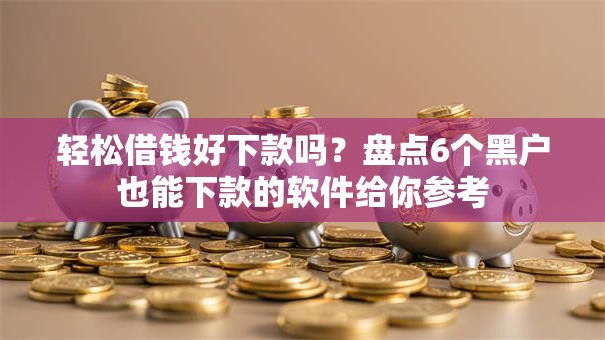 轻松借钱好下款吗？盘点6个黑户也能下款的软件给你参考