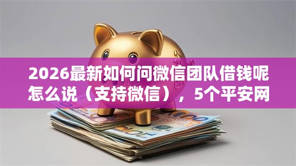 2026最新如何问微信团队借钱呢怎么说（支持微信），5个平安网贷平台无私分享