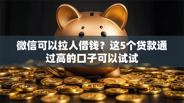 微信可以拉人借钱？这5个贷款通过高的口子可以试试