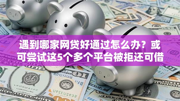 遇到哪家网贷好通过怎么办?或可尝试这5个多个平台被拒还可借钱的软件 遇到哪家网贷好通过怎么办?或可尝试这5个多个平台被拒还可借钱的软件