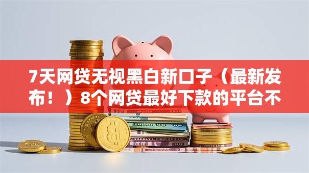 7天网贷无视黑白新口子(最新发布!)8个网贷最好下款的平台不看征信 7天网贷无视黑白新口子(最新发布!)8个网贷最好下款的平台不看征信