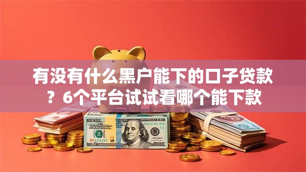 有没有什么黑户能下的口子贷款?6个平台试试看哪个能下款 有没有什么黑户能下的口子贷款?6个平台试试看哪个能下款